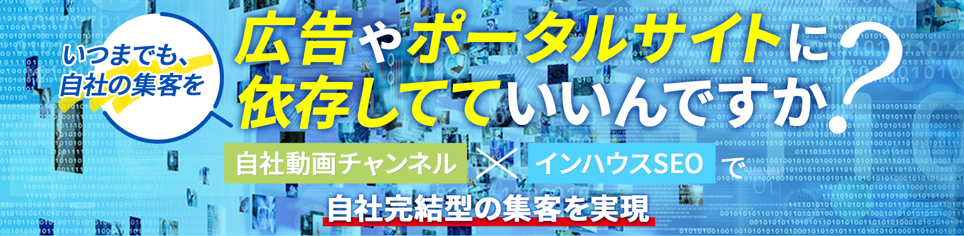 メインビジュアル「いつまでも、自社の集客を広告やポータルサイトに依存してていいんですか？自社動画チャンネル✖️インハウスSEOで自社完結型の集客を実現」